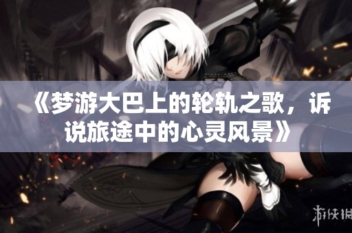 《梦游大巴上的轮轨之歌，诉说旅途中的心灵风景》