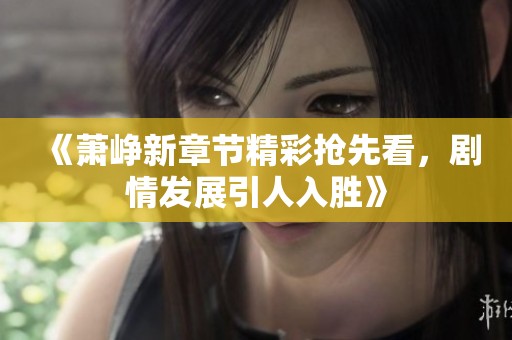 《萧峥新章节精彩抢先看，剧情发展引人入胜》