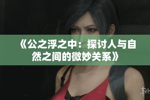 《公之浮之中：探讨人与自然之间的微妙关系》