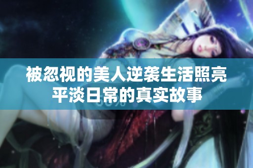 被忽视的美人逆袭生活照亮平淡日常的真实故事
