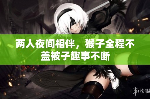 两人夜间相伴，猴子全程不盖被子趣事不断