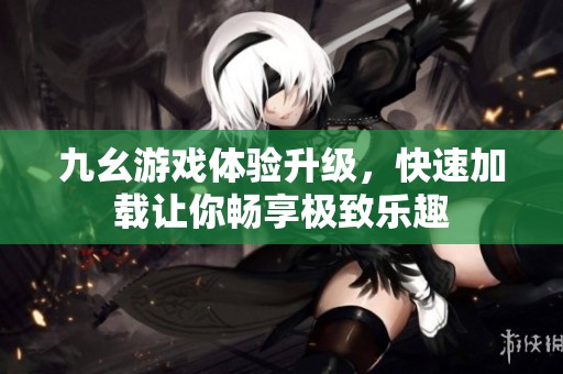 九幺游戏体验升级，快速加载让你畅享极致乐趣