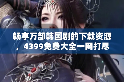畅享万部韩国剧的下载资源，4399免费大全一网打尽