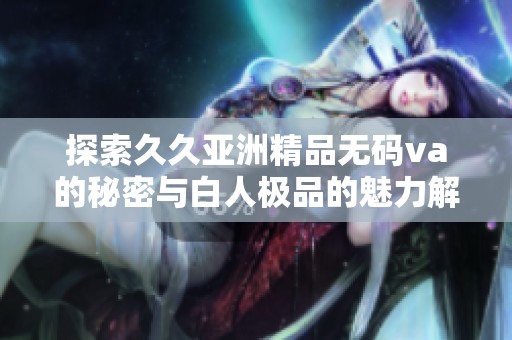 探索久久亚洲精品无码va的秘密与白人极品的魅力解析