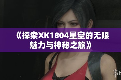 《探索XK1804星空的无限魅力与神秘之旅》