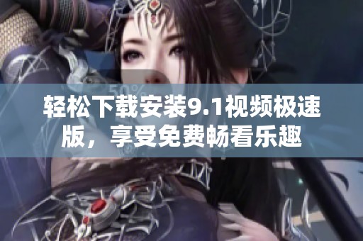 轻松下载安装9.1视频极速版，享受免费畅看乐趣
