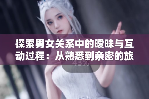 探索男女关系中的暧昧与互动过程：从熟悉到亲密的旅程