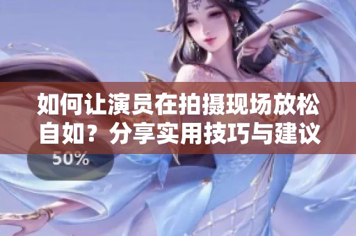 如何让演员在拍摄现场放松自如？分享实用技巧与建议