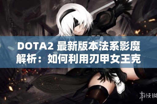 DOTA2 最新版本法系影魔解析：如何利用刃甲女王克制敌人