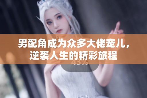 男配角成为众多大佬宠儿，逆袭人生的精彩旅程