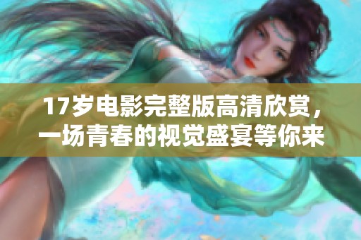 17岁电影完整版高清欣赏，一场青春的视觉盛宴等你来体验