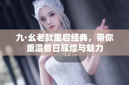 九·幺老款重启经典，带你重温昔日辉煌与魅力
