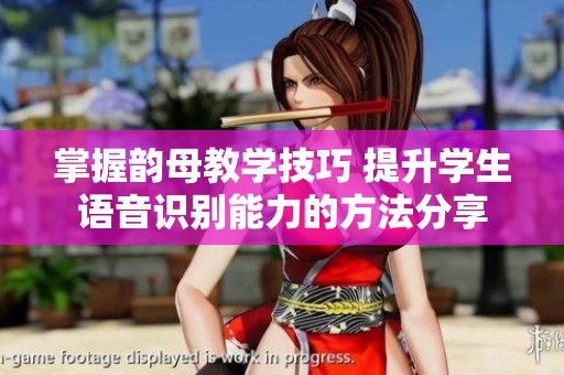 掌握韵母教学技巧 提升学生语音识别能力的方法分享