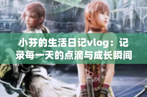 小芬的生活日记vlog：记录每一天的点滴与成长瞬间