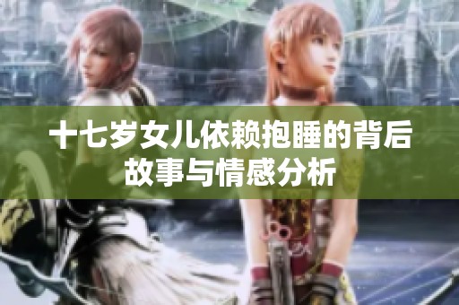 十七岁女儿依赖抱睡的背后故事与情感分析