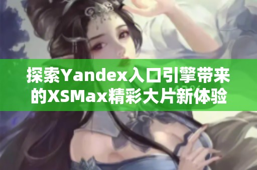 探索Yandex入口引擎带来的XSMax精彩大片新体验