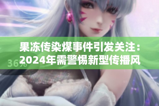 果冻传染煤事件引发关注：2024年需警惕新型传播风险