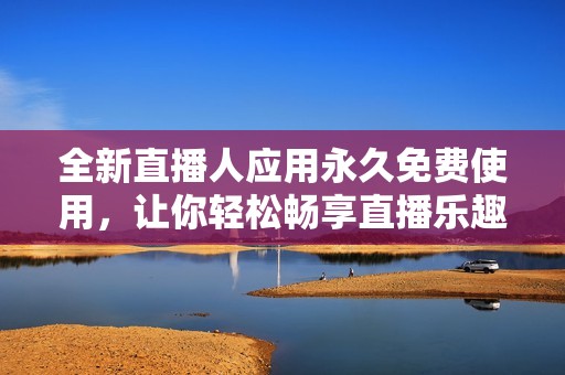 全新直播人应用永久免费使用，让你轻松畅享直播乐趣