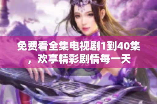免费看全集电视剧1到40集，欢享精彩剧情每一天