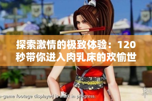 探索激情的极致体验：120秒带你进入肉乳床的欢愉世界