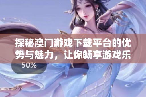 探秘澳门游戏下载平台的优势与魅力，让你畅享游戏乐趣