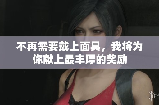 不再需要戴上面具，我将为你献上最丰厚的奖励