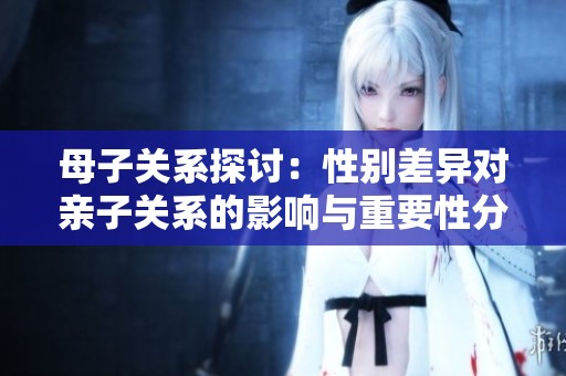 母子关系探讨：性别差异对亲子关系的影响与重要性分析