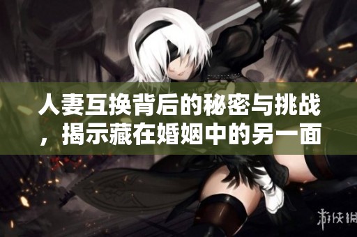 人妻互换背后的秘密与挑战，揭示藏在婚姻中的另一面