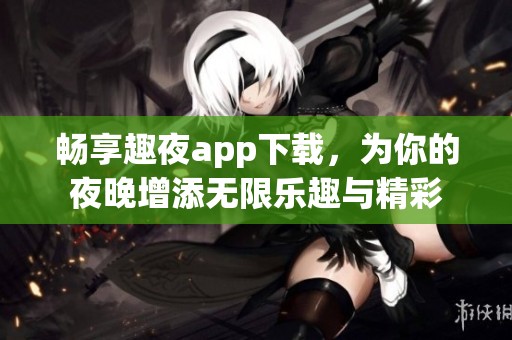 畅享趣夜app下载，为你的夜晚增添无限乐趣与精彩