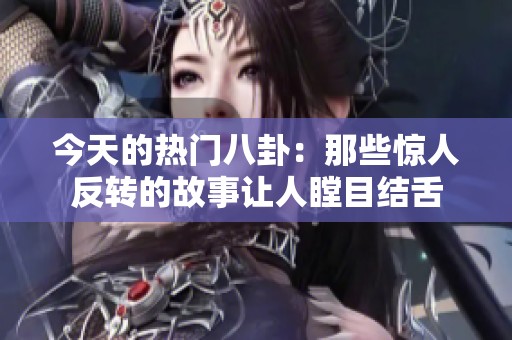 今天的热门八卦：那些惊人反转的故事让人瞠目结舌