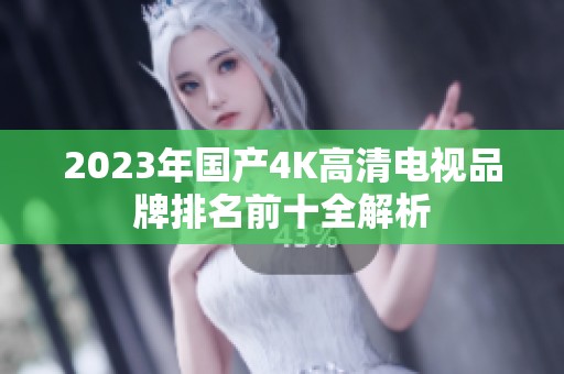 2023年国产4K高清电视品牌排名前十全解析