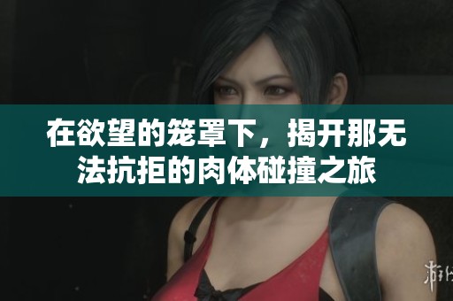 在欲望的笼罩下，揭开那无法抗拒的肉体碰撞之旅