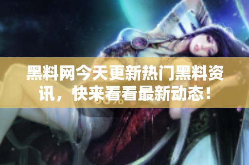 黑料网今天更新热门黑料资讯，快来看看最新动态！