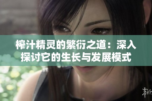榨汁精灵的繁衍之道：深入探讨它的生长与发展模式