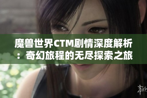 魔兽世界CTM剧情深度解析：奇幻旅程的无尽探索之旅