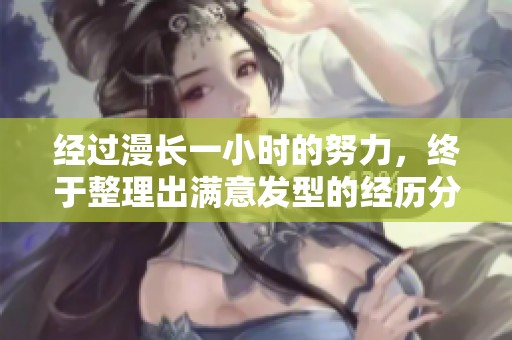 经过漫长一小时的努力，终于整理出满意发型的经历分享