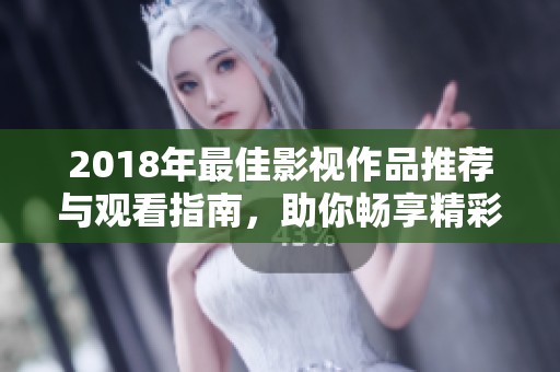 2018年最佳影视作品推荐与观看指南，助你畅享精彩内容