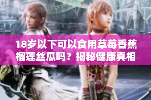 18岁以下可以食用草莓香蕉榴莲丝瓜吗？揭秘健康真相