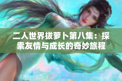 二人世界拔萝卜第八集：探索友情与成长的奇妙旅程