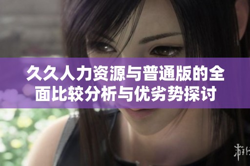 久久人力资源与普通版的全面比较分析与优劣势探讨