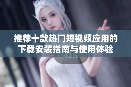 推荐十款热门短视频应用的下载安装指南与使用体验