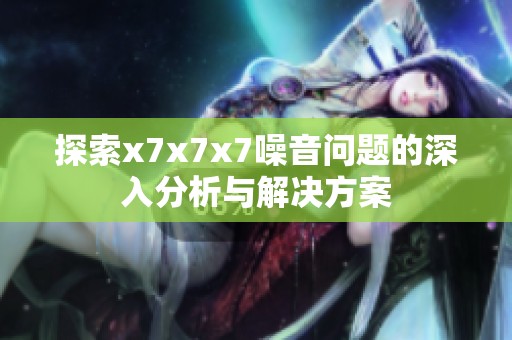 探索x7x7x7噪音问题的深入分析与解决方案
