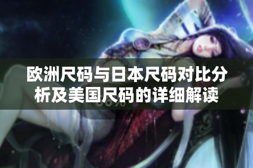 欧洲尺码与日本尺码对比分析及美国尺码的详细解读