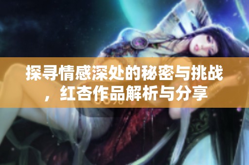 探寻情感深处的秘密与挑战，红杏作品解析与分享