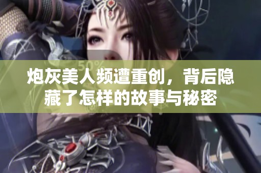 炮灰美人频遭重创，背后隐藏了怎样的故事与秘密