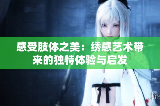 感受肢体之美：绣感艺术带来的独特体验与启发