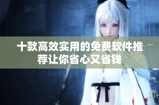 十款高效实用的免费软件推荐让你省心又省钱