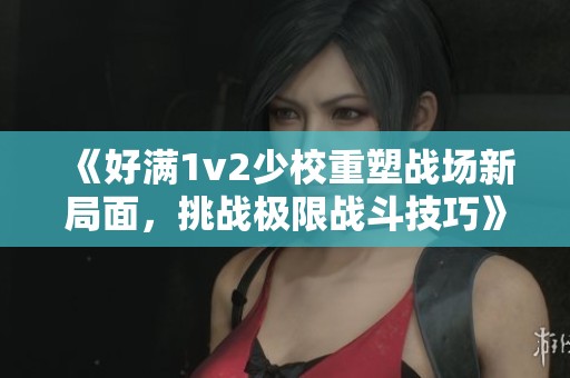 《好满1v2少校重塑战场新局面，挑战极限战斗技巧》