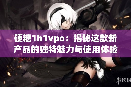 硬糖1h1vpo：揭秘这款新产品的独特魅力与使用体验