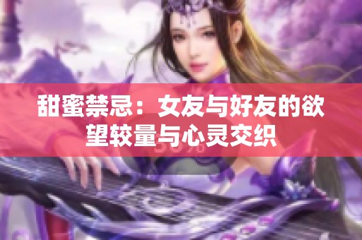 甜蜜禁忌：女友与好友的欲望较量与心灵交织